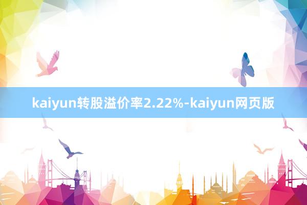 kaiyun转股溢价率2.22%-kaiyun网页版