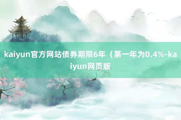 kaiyun官方网站债券期限6年（第一年为0.4%-kaiyun网页版