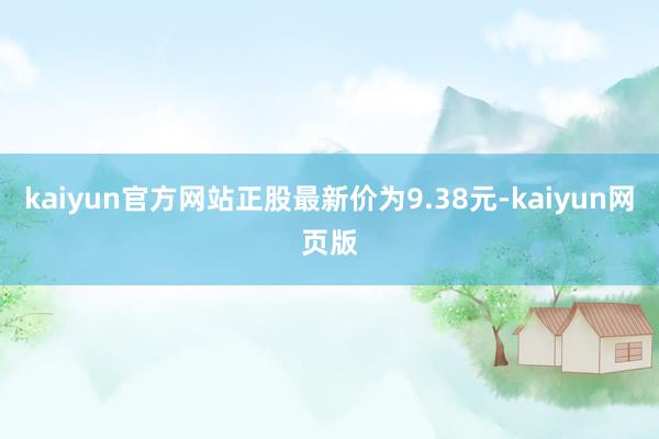 kaiyun官方网站正股最新价为9.38元-kaiyun网页版