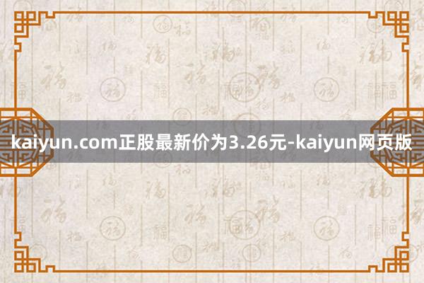 kaiyun.com正股最新价为3.26元-kaiyun网页版