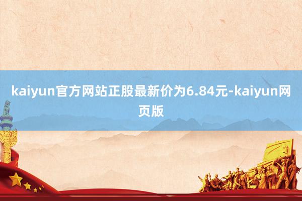 kaiyun官方网站正股最新价为6.84元-kaiyun网页版