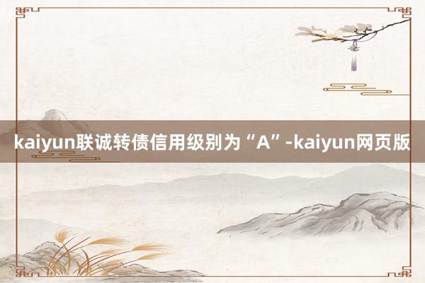 kaiyun联诚转债信用级别为“A”-kaiyun网页版