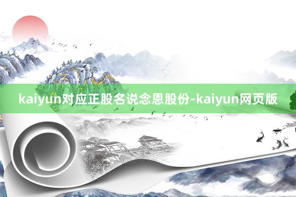 kaiyun对应正股名说念恩股份-kaiyun网页版