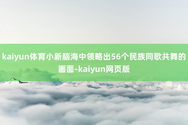 kaiyun体育小新脑海中领略出56个民族同歌共舞的画面-kaiyun网页版