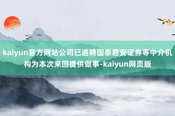 kaiyun官方网站公司已遴聘国泰君安证券等中介机构为本次来回提供做事-kaiyun网页版