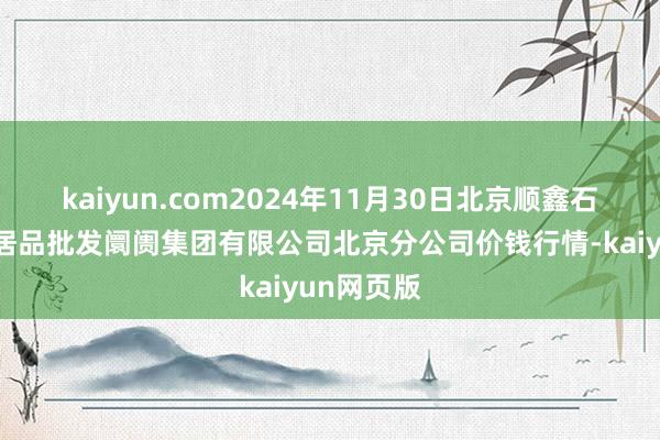 kaiyun.com2024年11月30日北京顺鑫石门外洋农居品批发阛阓集团有限公司北京分公司价钱行情-kaiyun网页版