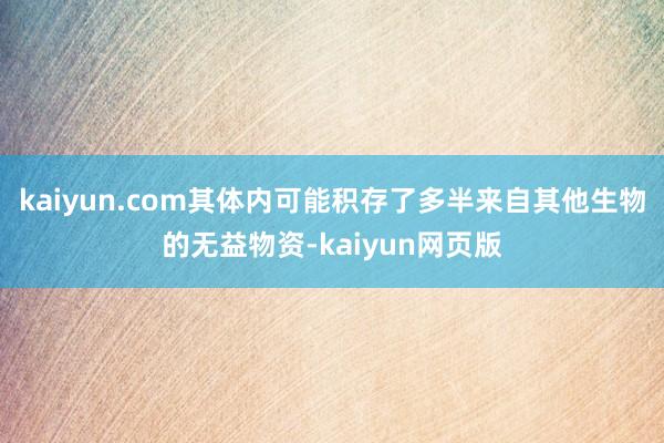 kaiyun.com其体内可能积存了多半来自其他生物的无益物资-kaiyun网页版