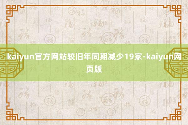 kaiyun官方网站较旧年同期减少19家-kaiyun网页版