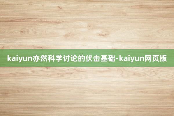 kaiyun亦然科学讨论的伏击基础-kaiyun网页版