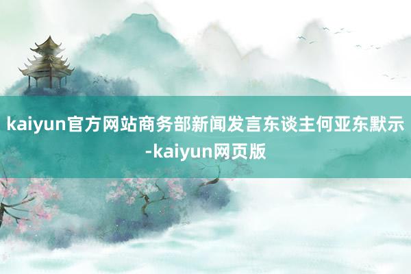 kaiyun官方网站　　商务部新闻发言东谈主何亚东默示-kaiyun网页版