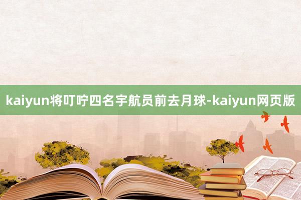 kaiyun将叮咛四名宇航员前去月球-kaiyun网页版