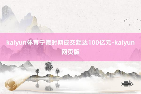 kaiyun体育宁德时期成交额达100亿元-kaiyun网页版