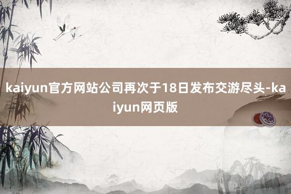 kaiyun官方网站公司再次于18日发布交游尽头-kaiyun网页版