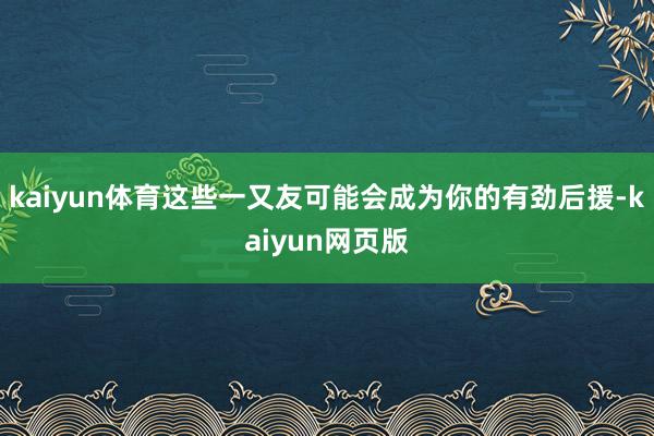 kaiyun体育这些一又友可能会成为你的有劲后援-kaiyun网页版