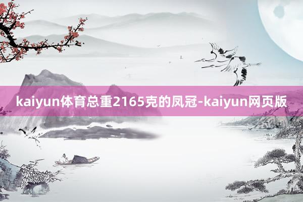 kaiyun体育总重2165克的凤冠-kaiyun网页版