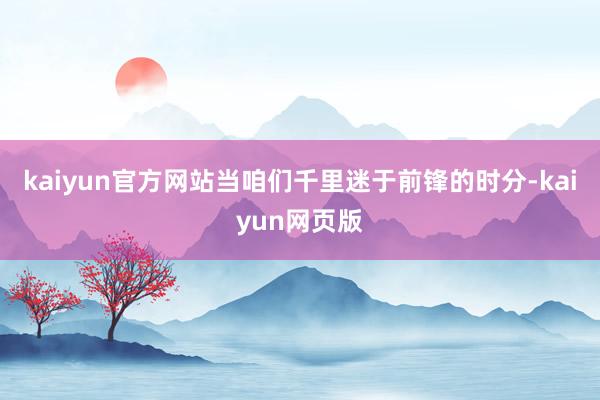 kaiyun官方网站当咱们千里迷于前锋的时分-kaiyun网页版