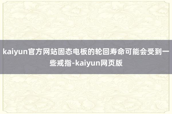 kaiyun官方网站固态电板的轮回寿命可能会受到一些戒指-kaiyun网页版