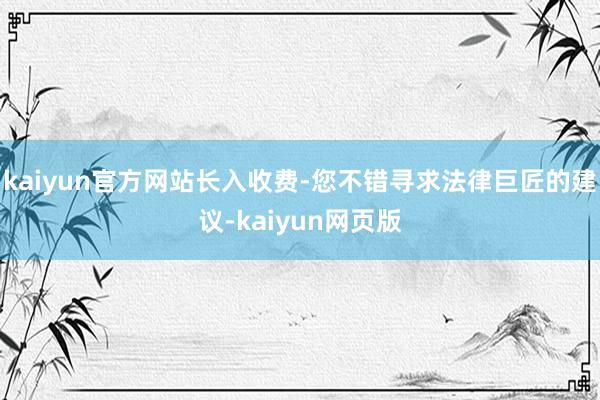 kaiyun官方网站长入收费-您不错寻求法律巨匠的建议-kaiyun网页版