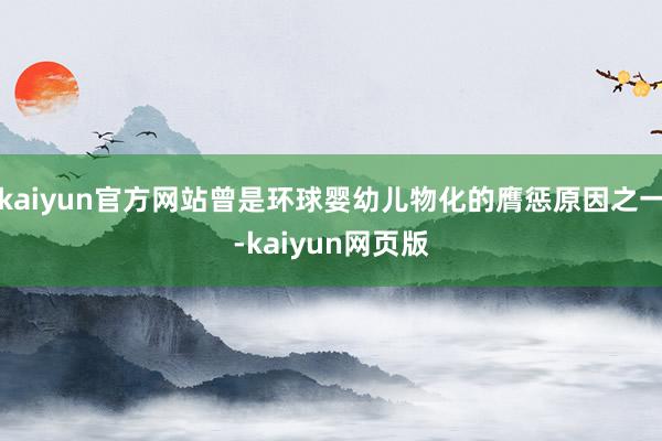 kaiyun官方网站曾是环球婴幼儿物化的膺惩原因之一-kaiyun网页版