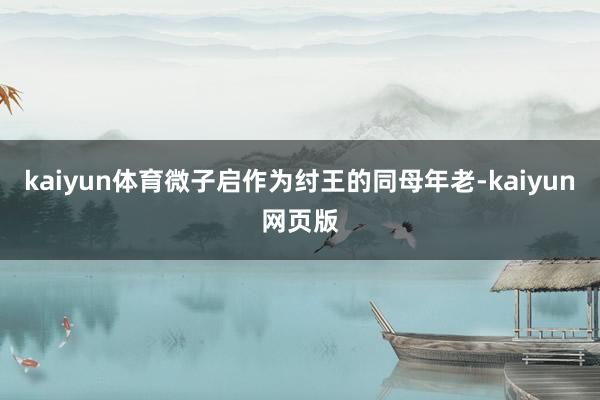 kaiyun体育微子启作为纣王的同母年老-kaiyun网页版