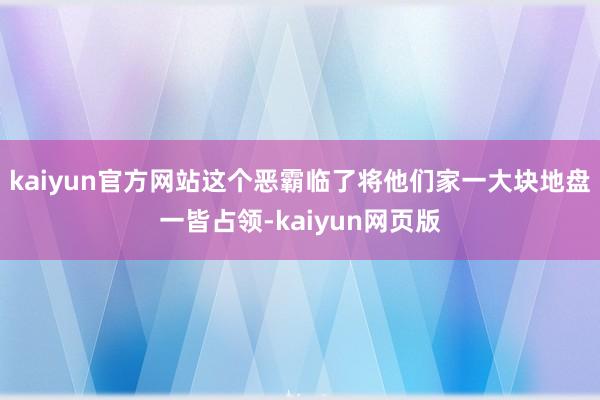 kaiyun官方网站这个恶霸临了将他们家一大块地盘一皆占领-kaiyun网页版