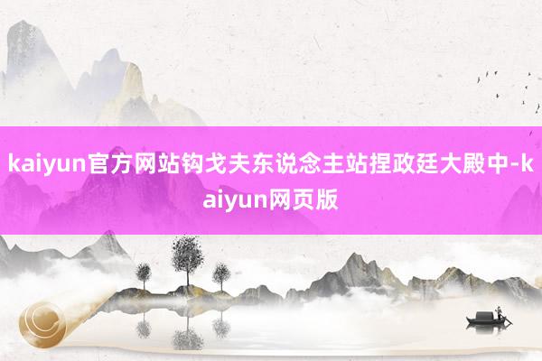 kaiyun官方网站钩戈夫东说念主站捏政廷大殿中-kaiyun网页版