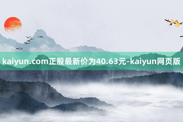 kaiyun.com正股最新价为40.63元-kaiyun网页版