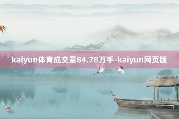 kaiyun体育成交量84.78万手-kaiyun网页版