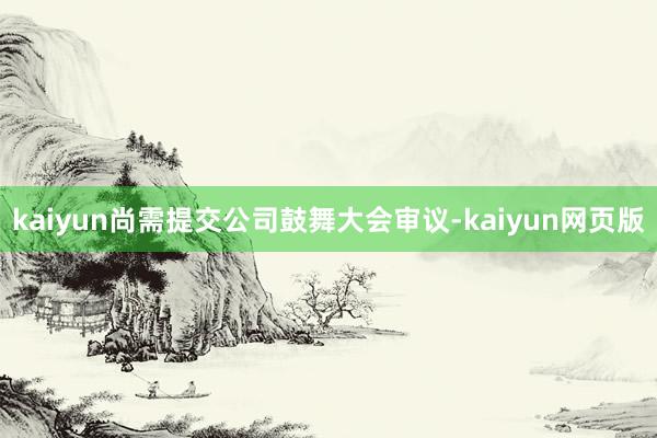 kaiyun尚需提交公司鼓舞大会审议-kaiyun网页版