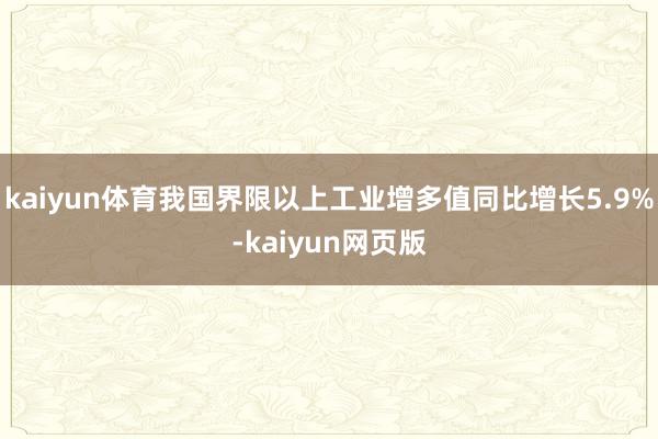kaiyun体育我国界限以上工业增多值同比增长5.9%-kaiyun网页版