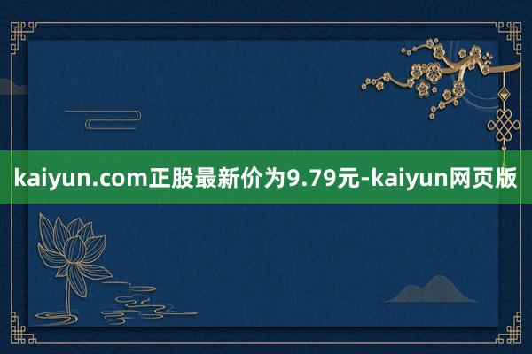 kaiyun.com正股最新价为9.79元-kaiyun网页版