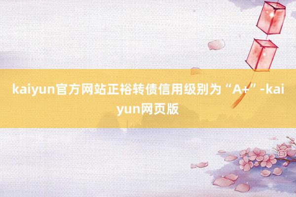 kaiyun官方网站正裕转债信用级别为“A+”-kaiyun网页版
