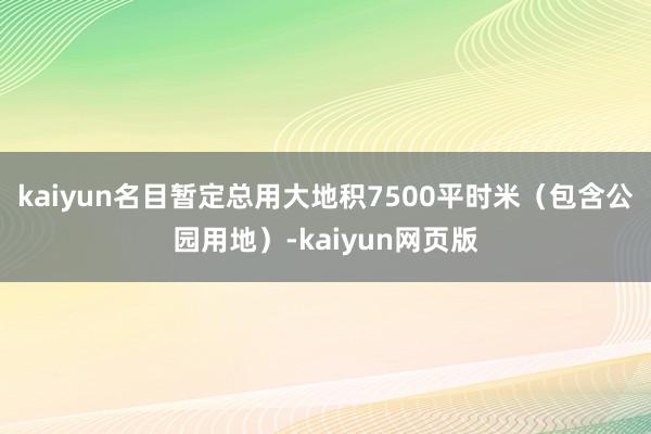kaiyun名目暂定总用大地积7500平时米（包含公园用地）-kaiyun网页版