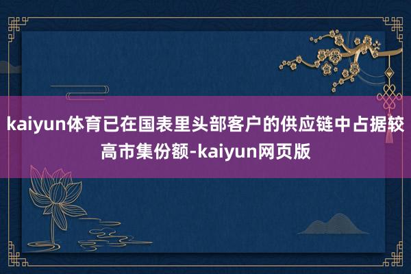 kaiyun体育已在国表里头部客户的供应链中占据较高市集份额-kaiyun网页版