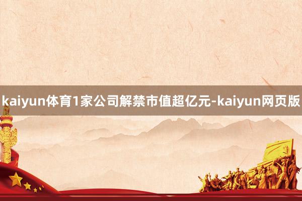kaiyun体育1家公司解禁市值超亿元-kaiyun网页版