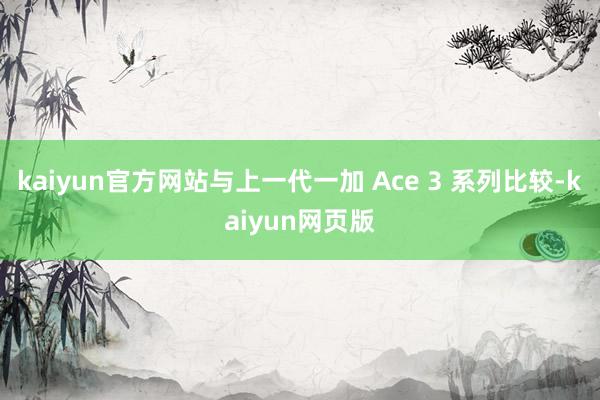 kaiyun官方网站与上一代一加 Ace 3 系列比较-kaiyun网页版