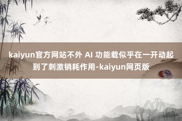kaiyun官方网站不外 AI 功能载似乎在一开动起到了刺激销耗作用-kaiyun网页版
