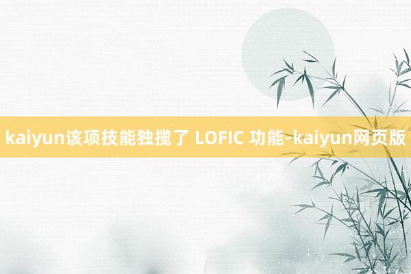 kaiyun该项技能独揽了 LOFIC 功能-kaiyun网页版