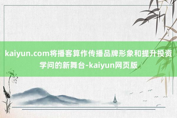 kaiyun.com将播客算作传播品牌形象和提升投资学问的新舞台-kaiyun网页版
