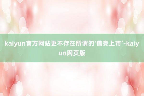 kaiyun官方网站更不存在所谓的‘借壳上市’-kaiyun网页版