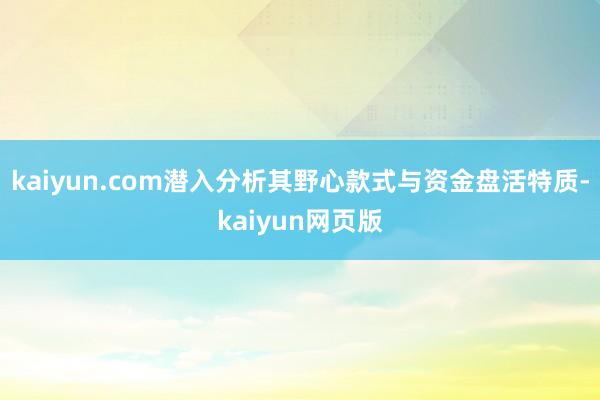 kaiyun.com潜入分析其野心款式与资金盘活特质-kaiyun网页版