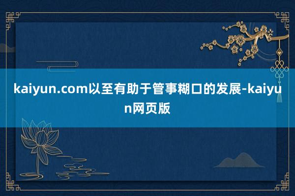 kaiyun.com以至有助于管事糊口的发展-kaiyun网页版