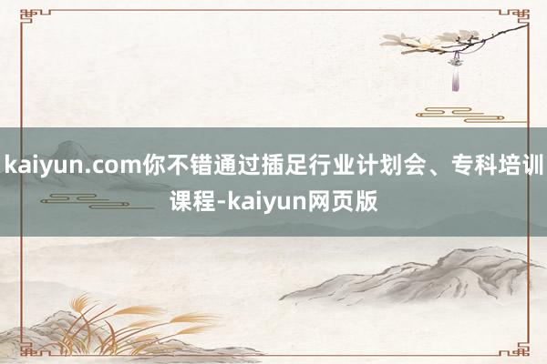 kaiyun.com你不错通过插足行业计划会、专科培训课程-kaiyun网页版