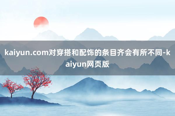 kaiyun.com对穿搭和配饰的条目齐会有所不同-kaiyun网页版