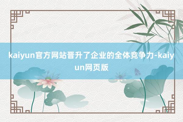 kaiyun官方网站晋升了企业的全体竞争力-kaiyun网页版