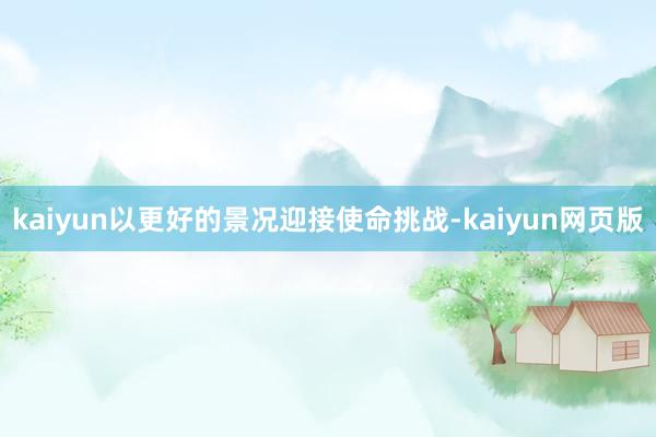 kaiyun以更好的景况迎接使命挑战-kaiyun网页版