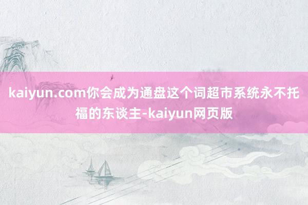 kaiyun.com你会成为通盘这个词超市系统永不托福的东谈主-kaiyun网页版