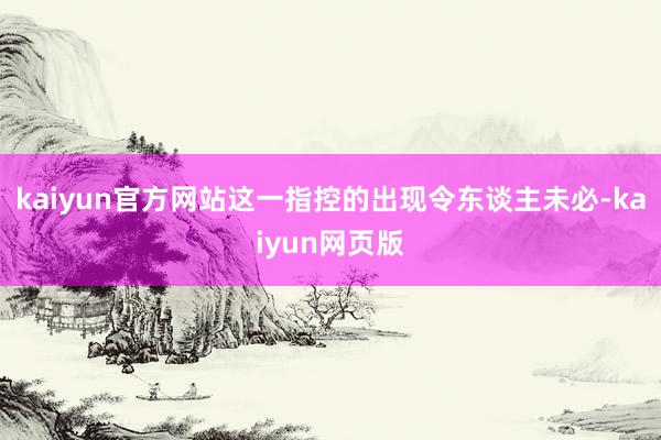 kaiyun官方网站这一指控的出现令东谈主未必-kaiyun网页版