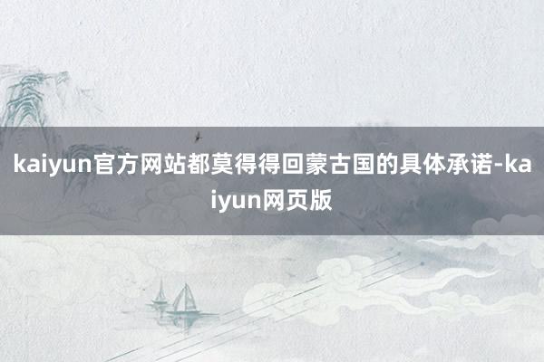 kaiyun官方网站都莫得得回蒙古国的具体承诺-kaiyun网页版