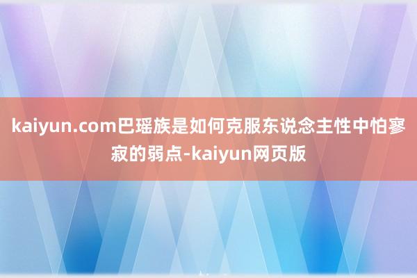 kaiyun.com巴瑶族是如何克服东说念主性中怕寥寂的弱点-kaiyun网页版